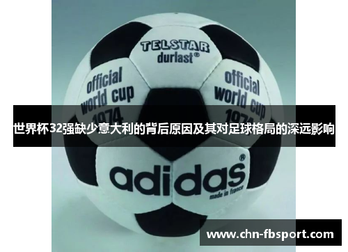 世界杯32强缺少意大利的背后原因及其对足球格局的深远影响 世界杯32强缺少意大利的背后原因及其对足球格局的深远影响