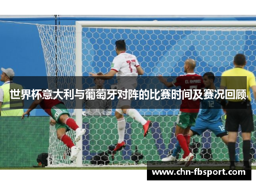 世界杯意大利与葡萄牙对阵的比赛时间及赛况回顾 世界杯意大利与葡萄牙对阵的比赛时间及赛况回顾