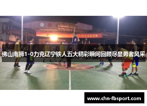 佛山南狮1-0力克辽宁铁人五大精彩瞬间回顾尽显勇者风采