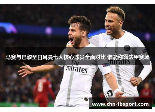 马赛与巴黎圣日耳曼七大核心球员全面对比 谁能称霸法甲赛场