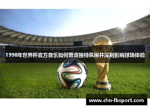 1998年世界杯官方音乐如何营造独特氛围并深刻影响球场体验