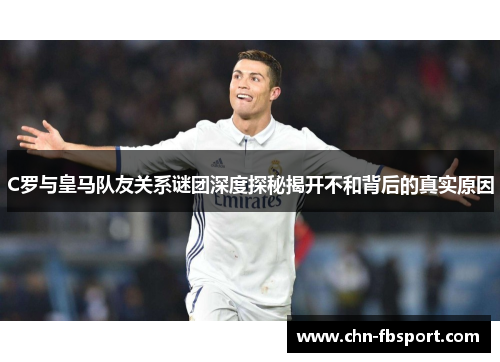 C罗与皇马队友关系谜团深度探秘揭开不和背后的真实原因