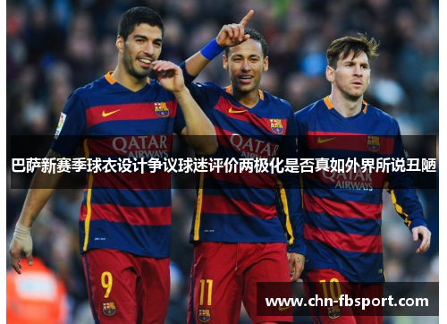 巴萨新赛季球衣设计争议球迷评价两极化是否真如外界所说丑陋