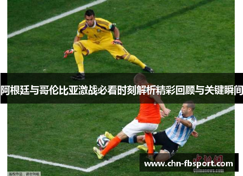 阿根廷与哥伦比亚激战必看时刻解析精彩回顾与关键瞬间