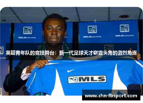 英超青年队的竞技舞台:新一代足球天才崭露头角的激烈角逐 英超青年队的竞技舞台:新一代足球天才崭露头角的激烈角逐