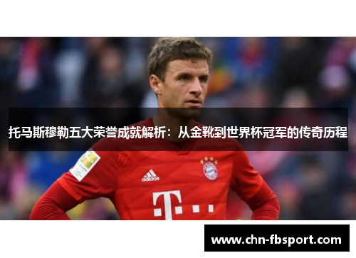 托马斯穆勒五大荣誉成就解析:从金靴到世界杯冠军的传奇历程 托马斯穆勒五大荣誉成就解析:从金靴到世界杯冠军的传奇历程