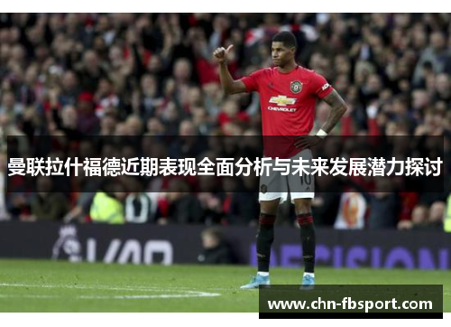 曼联拉什福德近期表现全面分析与未来发展潜力探讨 曼联拉什福德近期表现全面分析与未来发展潜力探讨