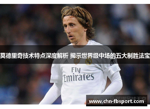 莫德里奇技术特点深度解析 揭示世界级中场的五大制胜法宝