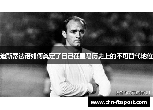 迪斯蒂法诺如何奠定了自己在皇马历史上的不可替代地位 迪斯蒂法诺如何奠定了自己在皇马历史上的不可替代地位