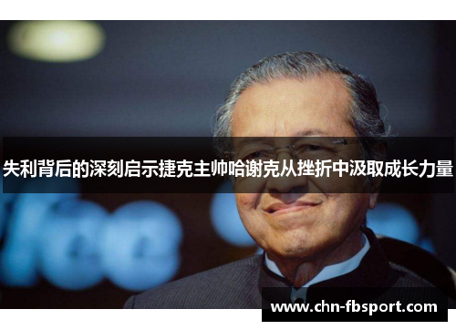 失利背后的深刻启示捷克主帅哈谢克从挫折中汲取成长力量