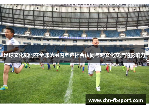 足球文化如何在全球范围内塑造社会认同与跨文化交流的影响力
