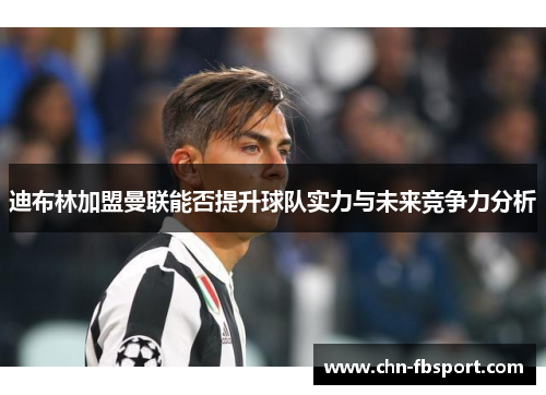迪布林加盟曼联能否提升球队实力与未来竞争力分析