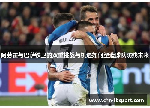 阿劳霍与巴萨铁卫的双重挑战与机遇如何塑造球队防线未来