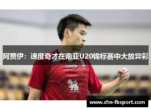 阿贾伊：速度奇才在南亚U20锦标赛中大放异彩