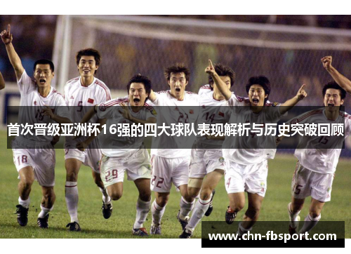 首次晋级亚洲杯16强的四大球队表现解析与历史突破回顾