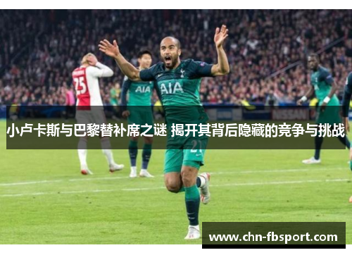 小卢卡斯与巴黎替补席之谜 揭开其背后隐藏的竞争与挑战