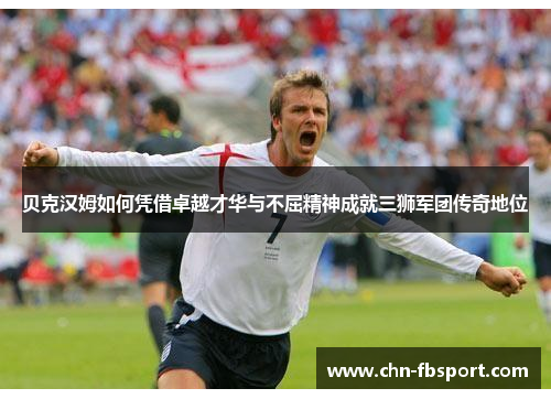 贝克汉姆如何凭借卓越才华与不屈精神成就三狮军团传奇地位