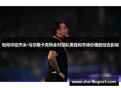 如何评估杰米·马尔斯卡克转会对球队表现和市场价值的综合影响 如何评估杰米·马尔斯卡克转会对球队表现和市场价值的综合影响
