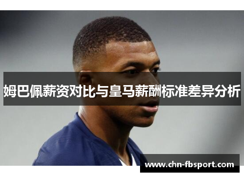 姆巴佩薪资对比与皇马薪酬标准差异分析 姆巴佩薪资对比与皇马薪酬标准差异分析