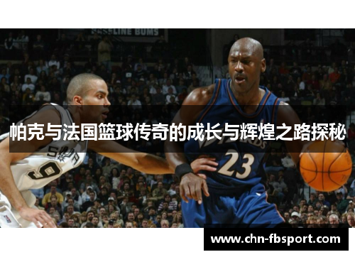 帕克与法国篮球传奇的成长与辉煌之路探秘