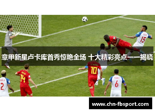 意甲新星卢卡库首秀惊艳全场 十大精彩亮点一一揭晓