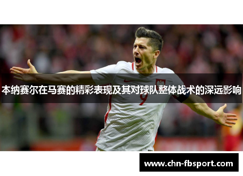 本纳赛尔在马赛的精彩表现及其对球队整体战术的深远影响 本纳赛尔在马赛的精彩表现及其对球队整体战术的深远影响