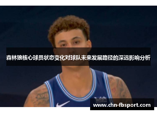 森林狼核心球员状态变化对球队未来发展路径的深远影响分析 森林狼核心球员状态变化对球队未来发展路径的深远影响分析