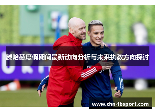 滕哈赫度假期间最新动向分析与未来执教方向探讨 滕哈赫度假期间最新动向分析与未来执教方向探讨