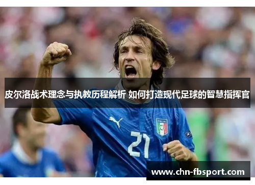 皮尔洛战术理念与执教历程解析 如何打造现代足球的智慧指挥官
