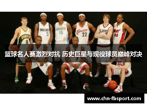 篮球名人赛激烈对抗 历史巨星与现役球员巅峰对决 篮球名人赛激烈对抗 历史巨星与现役球员巅峰对决