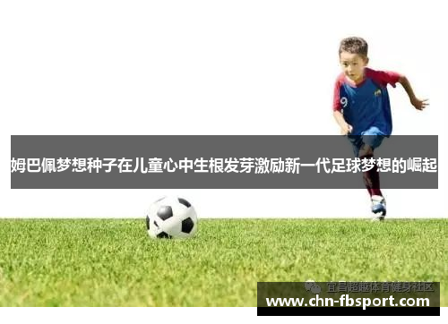 姆巴佩梦想种子在儿童心中生根发芽激励新一代足球梦想的崛起 姆巴佩梦想种子在儿童心中生根发芽激励新一代足球梦想的崛起