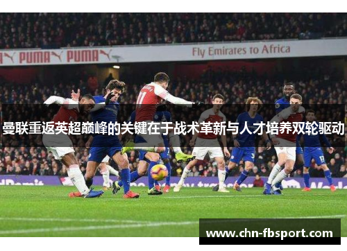 曼联重返英超巅峰的关键在于战术革新与人才培养双轮驱动 曼联重返英超巅峰的关键在于战术革新与人才培养双轮驱动