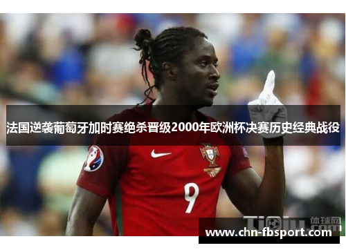 法国逆袭葡萄牙加时赛绝杀晋级2000年欧洲杯决赛历史经典战役