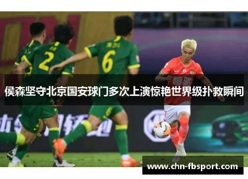 侯森坚守北京国安球门多次上演惊艳世界级扑救瞬间