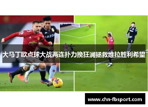 大马丁欧点球大战两连扑力挽狂澜拯救维拉胜利希望