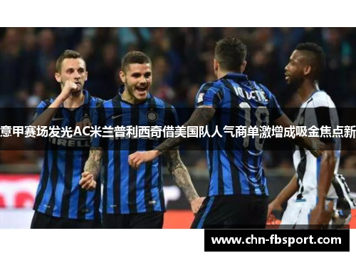 意甲赛场发光AC米兰普利西奇借美国队人气商单激增成吸金焦点新