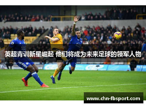 英超青训新星崛起 他们将成为未来足球的领军人物