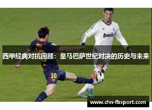 西甲经典对抗回顾：皇马巴萨世纪对决的历史与未来