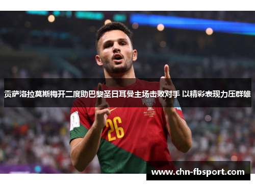 贡萨洛拉莫斯梅开二度助巴黎圣日耳曼主场击败对手 以精彩表现力压群雄