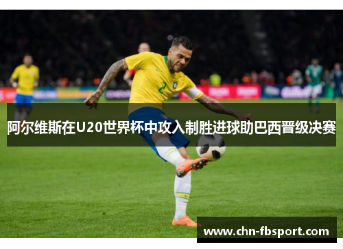 阿尔维斯在U20世界杯中攻入制胜进球助巴西晋级决赛 阿尔维斯在U20世界杯中攻入制胜进球助巴西晋级决赛