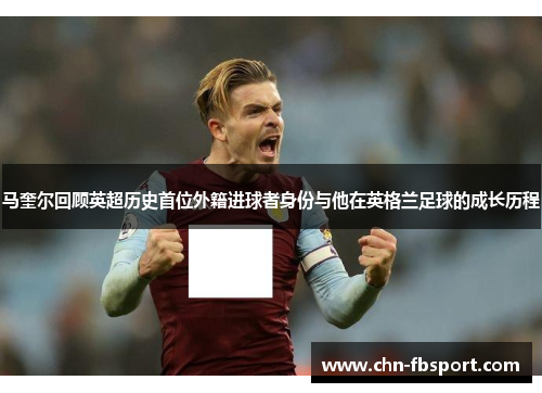 马奎尔回顾英超历史首位外籍进球者身份与他在英格兰足球的成长历程 马奎尔回顾英超历史首位外籍进球者身份与他在英格兰足球的成长历程