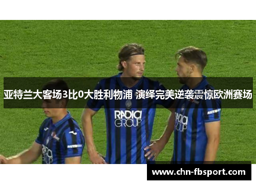 亚特兰大客场3比0大胜利物浦 演绎完美逆袭震惊欧洲赛场 亚特兰大客场3比0大胜利物浦 演绎完美逆袭震惊欧洲赛场