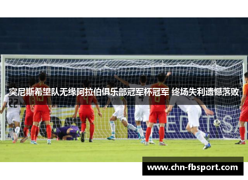突尼斯希望队无缘阿拉伯俱乐部冠军杯冠军 终场失利遗憾落败 突尼斯希望队无缘阿拉伯俱乐部冠军杯冠军 终场失利遗憾落败