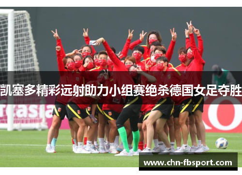 凯塞多精彩远射助力小组赛绝杀德国女足夺胜 凯塞多精彩远射助力小组赛绝杀德国女足夺胜